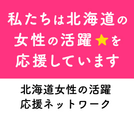 私たちは女性の活躍を応援しています　北海道女性の活躍応援ネットワーク